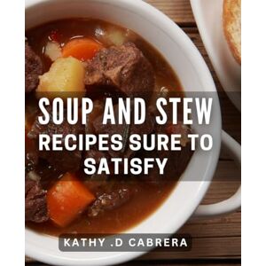 .D Cabrera, Kathy Soup And Stew Recipes Sure To Satisfy: Hearty and Delicious Comfort Food Meals for Any Occasion .D Cabrera, Kathy Soup And Stew Recipes Sure To Satisfy: Hearty and Delicious Comfort Food Meals for Any Occasion