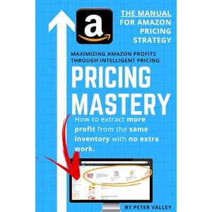 Valley, Peter Pricing Mastery Master Guide To Amazon Pricing Strategy: How To Extract More Profit From The Same Inventory Valley, Peter Pricing Mastery Master Guide To Amazon Pricing Strategy: How To Extract More Profit From The Same Inventory