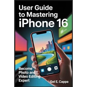 CAPPA, GEL E USER GUIDE TO MASTERING IPHONE 16: Become a Photo and Video Editing Expert CAPPA, GEL E USER GUIDE TO MASTERING IPHONE 16: Become a Photo and Video Editing Expert