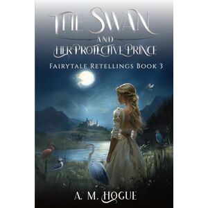 Hogue, A. M. The Swan and Her Protective Prince: Fairytales Retold Series Volume 3 Hogue, A. M. The Swan and Her Protective Prince: Fairytales Retold Series Volume 3