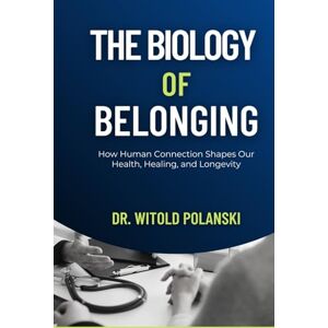 Polanski MD, Dr. Witold The Biology of Belonging: How Human Connection Shapes Our Health, Healing, and Longevity Polanski MD, Dr. Witold The Biology of Belonging: How Human Connection Shapes Our Health, Healing, and Longevity