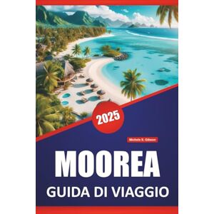 Gibson MOOREA GUIDA DI VIAGGIO 2025: Spiagge, attività per famiglie, cultura locale, itinerari e mappe per esplorare la Polinesia Francese Gibson MOOREA GUIDA DI VIAGGIO 2025: Spiagge, attività per famiglie, cultura locale, itinerari e mappe per esplorare la Polinesia Francese