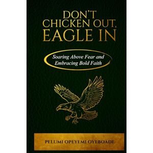 Oyeboade, Pelumi Opeyemi Don’t Chicken Out, Eagle In: Soaring Above Fear and Embracing Bold Faith Oyeboade, Pelumi Opeyemi Don’t Chicken Out, Eagle In: Soaring Above Fear and Embracing Bold Faith