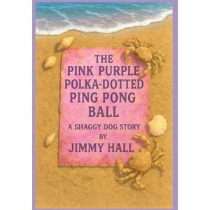 Hall, Jimmy The Pink Purple Polka-Dotted Ping Pong Ball: A Shaggy Dog Story Hall, Jimmy The Pink Purple Polka-Dotted Ping Pong Ball: A Shaggy Dog Story