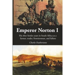 Featherstone, Charles Emperor Norton I: His 1820 Settler Years in South Africa as a Farmer, Trader, Frontiersman, and Failure Featherstone, Charles Emperor Norton I: His 1820 Settler Years in South Africa as a Farmer, Trader, Frontiersman, and Failure