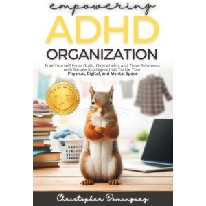 Dominguez, Christopher Empowering ADHD Oraganization: Free Yourself From Guilt, Overwhelm, and Time-Blindness with Simple Strategies that Tackle Your Physical, Digital and Mental Space Dominguez, Christopher Empowering ADHD Oraganization: Free Yourself From Guilt, Overwhelm, and Time-Blindness with Simple Strategies that Tackle Your Physical, Digital and Mental Space