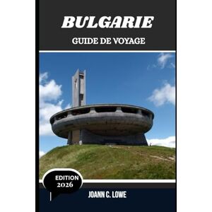 Lowe, Joann C. BULGARIE GUIDE DE VOYAGE 2026: Là où l'histoire respire et où la nature sourit Lowe, Joann C. BULGARIE GUIDE DE VOYAGE 2026: Là où l'histoire respire et où la nature sourit