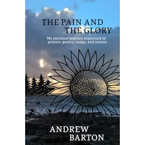 Barton, Andrew Wallis The Pain and the Glory: My personal journey expressed in prayers, poetry, songs, and stories Barton, Andrew Wallis The Pain and the Glory: My personal journey expressed in prayers, poetry, songs, and stories
