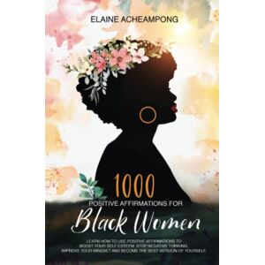 Acheampong, Elaine 1000 Positive Affirmations for Black Women: Manifest Success: LEARN HOW TO USE POSITIVE AFFIRMATIONS TO BOOST YOUR SELF-ESTEEM, STOP NEGATIVE THINKING, IMPROVE YOUR MINDSET AND BECOME THE BEST YOU! Acheampong, Elaine 1000 Positive Affirmations for Black Women: Manifest Success: LEARN HOW TO USE POSITIVE AFFIRMATIONS TO BOOST YOUR SELF-ESTEEM, STOP NEGATIVE THINKING, IMPROVE YOUR MINDSET AND BECOME THE BEST YOU!
