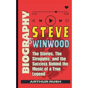 Rush, Arthur Biography of Steve Winwood: The Stories, The Struggles, and the Success Behind the Music of a True Legend Rush, Arthur Biography of Steve Winwood: The Stories, The Struggles, and the Success Behind the Music of a True Legend