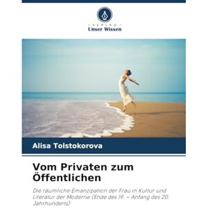 Tolstokorova, Alisa Vom Privaten zum Öffentlichen: Die räumliche Emanzipation der Frau in Kultur und Literatur der Moderne (Ende des 19. – Anfang des 20. Jahrhunderts) Tolstokorova, Alisa Vom Privaten zum Öffentlichen: Die räumliche Emanzipation der Frau in Kultur und Literatur der Moderne (Ende des 19. – Anfang des 20. Jahrhunderts)