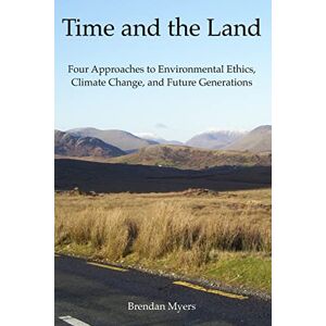 Myers, Dr Brendan Time and the Land: Four Approaches to Environmental Ethics, Climate Change, and Future Generations Myers, Dr Brendan Time and the Land: Four Approaches to Environmental Ethics, Climate Change, and Future Generations