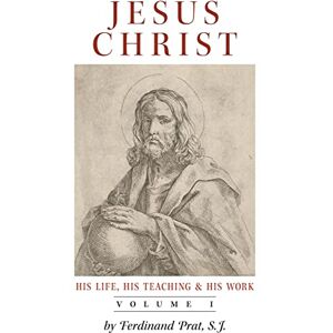 Prat, Ferdinand Jesus Christ (His Life, His Teaching, and His Work): Vol. 1 Prat, Ferdinand Jesus Christ (His Life, His Teaching, and His Work): Vol. 1