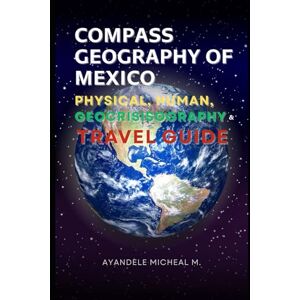 AYANDELE, MICHEAL COMPASS GEOGRAPHY OF MEXICO: PHYSICAL GEOGRAPHY, HUMAN GEOGRAPHY, GEOCRISISOGRAPHY AND TRAVEL GUIDE AYANDELE, MICHEAL COMPASS GEOGRAPHY OF MEXICO: PHYSICAL GEOGRAPHY, HUMAN GEOGRAPHY, GEOCRISISOGRAPHY AND TRAVEL GUIDE