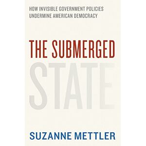 Mettler, Suzanne The Submerged State: How Invisible Government Policies Undermine American Democracy (Chicago Studies in American Politics) Mettler, Suzanne The Submerged State: How Invisible Government Policies Undermine American Democracy (Chicago Studies in American Politics)