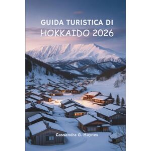 Maynes, Cassandra G. GUIDA TURISTICA DI HOKKAIDO 2026: Un viaggio completo attraverso l'isola settentrionale del Giappone Maynes, Cassandra G. GUIDA TURISTICA DI HOKKAIDO 2026: Un viaggio completo attraverso l'isola settentrionale del Giappone