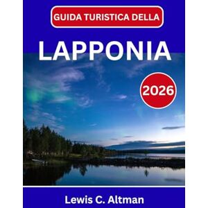 C. Altman, Lewis GUIDA TURISTICA DELLA LAPPONIA 2026: Un viaggio attraverso la natura innevata, i sentieri delle renne e la magia senza tempo dell'Artico settentrionale C. Altman, Lewis GUIDA TURISTICA DELLA LAPPONIA 2026: Un viaggio attraverso la natura innevata, i sentieri delle renne e la magia senza tempo dell'Artico settentrionale