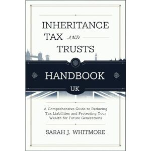 Sarah J. Whitmore Inheritance Tax and Trusts Handbook UK: A Comprehensive Guide to Reducing Tax Liabilities and Protecting Your Wealth for Future Generations Sarah J. Whitmore Inheritance Tax and Trusts Handbook UK: A Comprehensive Guide to Reducing Tax Liabilities and Protecting Your Wealth for Future Generations