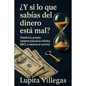Villegas, Lupita ¿ Y si lo que sabías del DINERO está mal?: Diseña tu propio sistema bancario infinito (IBC) y retoma el control Villegas, Lupita ¿ Y si lo que sabías del DINERO está mal?: Diseña tu propio sistema bancario infinito (IBC) y retoma el control