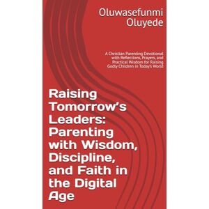 Oluyede, Oluwasefunmi Igbekele Raising Tomorrow’s Leaders: Parenting with Wisdom, Discipline, and Faith in the Digital Age: A Christian Parenting Devotional with Reflections, ... for Raising Godly Children in Today’s World Oluyede, Oluwasefunmi Igbekele Raising Tomorrow’s Leaders: Parenting with Wisdom, Discipline, and Faith in the Digital Age: A Christian Parenting Devotional with Reflections, ... for Raising Godly Children in Today’s World