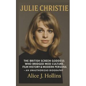 J. Hollins, Alice JULIE CHRISTIE: The British Screen Goddess Who Bridged Mod Culture, Film History & Modern Persona AN UNAUTHORIZED BIOGRAPHY J. Hollins, Alice JULIE CHRISTIE: The British Screen Goddess Who Bridged Mod Culture, Film History & Modern Persona AN UNAUTHORIZED BIOGRAPHY