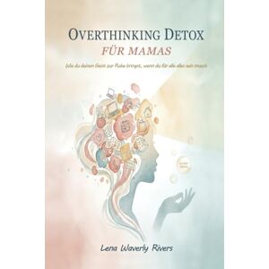 Waverly Rivers, Lena Overthinking Detox für Mamas: Wie du deinen Geist zur Ruhe bringst, wenn du für alle alles sein musst Waverly Rivers, Lena Overthinking Detox für Mamas: Wie du deinen Geist zur Ruhe bringst, wenn du für alle alles sein musst