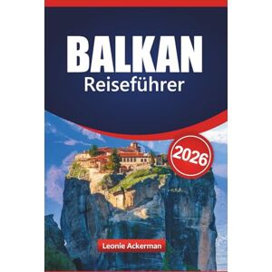 Ackerman, Leonie BALKAN REISEFÜHRER 2026: Entdecken Sie die Top-Reiseziele Südosteuropas mit den wichtigsten Sehenswürdigkeiten, kulturellen Highlights, malerischen Routen und wichtigen praktischen Tipps Ackerman, Leonie BALKAN REISEFÜHRER 2026: Entdecken Sie die Top-Reiseziele Südosteuropas mit den wichtigsten Sehenswürdigkeiten, kulturellen Highlights, malerischen Routen und wichtigen praktischen Tipps
