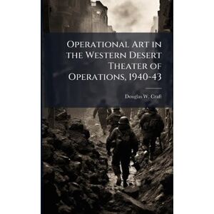 Craft Operational Art in the Western Desert Theater of Operations, 1940-43 Craft Operational Art in the Western Desert Theater of Operations, 1940-43