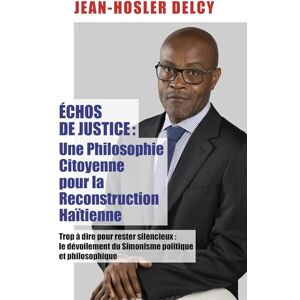 Delcy, Jean-hosler Échos de Justice Une philosophie citoyenne pour la reconstruction haïtienne: Trop à dire pour rester silencieux : le dévoilement du Simonisme politique et philosophique Delcy, Jean-hosler Échos de Justice Une philosophie citoyenne pour la reconstruction haïtienne: Trop à dire pour rester silencieux : le dévoilement du Simonisme politique et philosophique