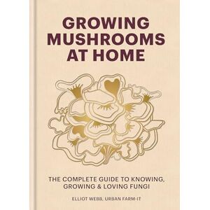 Webb, Elliot Growing Mushrooms at Home: The Complete Guide to Knowing, Growing and Loving Fungi Webb, Elliot Growing Mushrooms at Home: The Complete Guide to Knowing, Growing and Loving Fungi