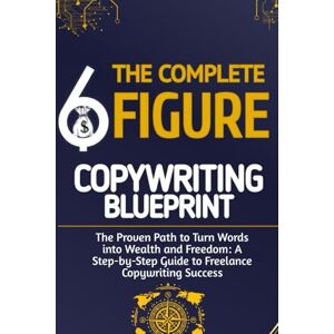 Cole, Benjamin THE COMPLETE 6-FIGURE COPYWRITING BLUEPRINT: The Proven Path to Turn Words into Wealth and Freedom: A Step-by-Step Guide to Freelance Copywriting Success Cole, Benjamin THE COMPLETE 6-FIGURE COPYWRITING BLUEPRINT: The Proven Path to Turn Words into Wealth and Freedom: A Step-by-Step Guide to Freelance Copywriting Success