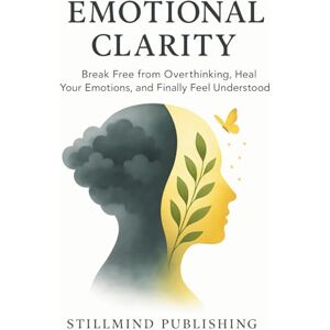 Publishing, Stillmind Emotional Clarity: Break Free from Overthinking, Heal Your Emotions, and Finally Feel Understood Publishing, Stillmind Emotional Clarity: Break Free from Overthinking, Heal Your Emotions, and Finally Feel Understood