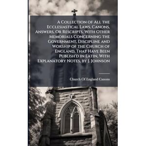 A Collection of All the Ecclesiastical Laws, Canons, Answers, Or Rescripts, With Other Memorials Concerning the Government, Discipline and Worship of ... Latin, With Explanatory Notes, by J. Johnson A Collection of All the Ecclesiastical Laws, Canons, Answers, Or Rescripts, With Other Memorials Concerning the Government, Discipline and Worship of ... Latin, With Explanatory Notes, by J. Johnson