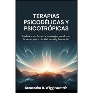 Wigglesworth, Samantha B. Terapias psicodélicas y psicotrópicas: La ciencia y el futuro de las terapias que alteran la mente para la claridad mental y la sanación Wigglesworth, Samantha B. Terapias psicodélicas y psicotrópicas: La ciencia y el futuro de las terapias que alteran la mente para la claridad mental y la sanación