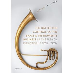 Diago Ortega, José-Modesto The Battle for Control of the Brass and Instruments Business in the French Industrial Revolution Diago Ortega, José-Modesto The Battle for Control of the Brass and Instruments Business in the French Industrial Revolution