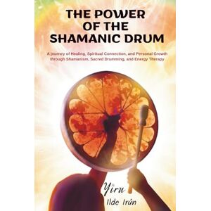 Irún, Yiru - Ilde The Power of the Shamanic Drum: A journey of Healing, Spiritual Connection, and Personal Growth through Shamanism, Sacred Drumming, and Energy Therapy Irún, Yiru - Ilde The Power of the Shamanic Drum: A journey of Healing, Spiritual Connection, and Personal Growth through Shamanism, Sacred Drumming, and Energy Therapy