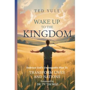 Yule, Ted Wake Up To The Kingdom: Embrace God’s Unstoppable Plan to Transform Lives and Nations Yule, Ted Wake Up To The Kingdom: Embrace God’s Unstoppable Plan to Transform Lives and Nations