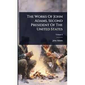 Adams, John The Works Of John Adams, Second President Of The United States Adams, John The Works Of John Adams, Second President Of The United States