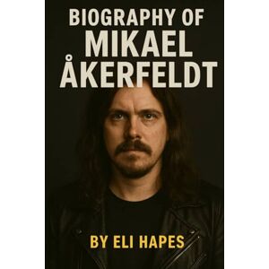 HAPES, ELI BIOGRAPHY OF MIKAEL ÅKERFELDT: THE PROGRESSIVE JOURNEY OF OPETH'S VISIONARY HAPES, ELI BIOGRAPHY OF MIKAEL ÅKERFELDT: THE PROGRESSIVE JOURNEY OF OPETH'S VISIONARY
