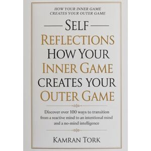 Tork, Kamran Self-Reflections: How Your Inner Game Creates Your Outer Game: Discover over 100 ways to transition from a reactive mind to an intentional mind and a no-mind Intelligence Tork, Kamran Self-Reflections: How Your Inner Game Creates Your Outer Game: Discover over 100 ways to transition from a reactive mind to an intentional mind and a no-mind Intelligence