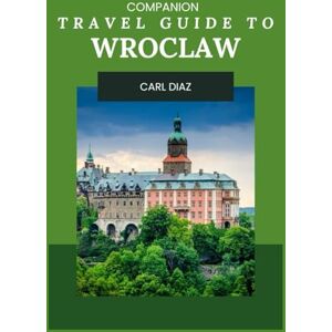 Diaz, Carl Companion Travel Guide to Wroclaw, Poland Explore Like a Local In This Tropical Paradise: Must-See! Must do activities! Top attractions! Insider and ... (Unveiling Wonders: Adventurer's Guidebook) Diaz, Carl Companion Travel Guide to Wroclaw, Poland Explore Like a Local In This Tropical Paradise: Must-See! Must do activities! Top attractions! Insider and ... (Unveiling Wonders: Adventurer's Guidebook)