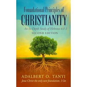 Tanyi, Adalbert Foundational Principles of CHRISTIANITY An In-Depth Study of Hebrews 6: 1-3 Second Edition Tanyi, Adalbert Foundational Principles of CHRISTIANITY An In-Depth Study of Hebrews 6: 1-3 Second Edition