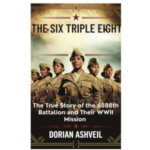 Ashveil, Dorian The Six Triple Eight: The True Story of the 6888th Battalion and Their WWII Mission Ashveil, Dorian The Six Triple Eight: The True Story of the 6888th Battalion and Their WWII Mission