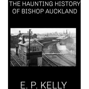 Kelly, E. P. The haunting history of Bishop Auckland by E. P. Kelly (Spectre Detectors Paranormal Journey) Kelly, E. P. The haunting history of Bishop Auckland by E. P. Kelly (Spectre Detectors Paranormal Journey)