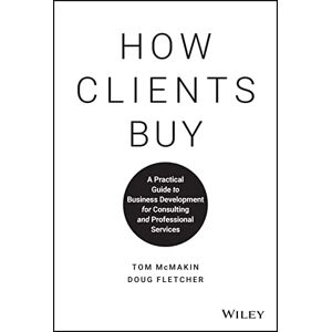 McMakin, Tom How Clients Buy: A Practical Guide to Business Development for Consulting and Professional Services McMakin, Tom How Clients Buy: A Practical Guide to Business Development for Consulting and Professional Services