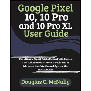 C. McNally, Douglas Google Pixel 10, 10 Pro and 10 Pro XL User Guide: The Ultimate Tips & Tricks Manual with Simple Instructions and Pictures for Beginners & Advanced User’s to Use and Operate the Smartphones C. McNally, Douglas Google Pixel 10, 10 Pro and 10 Pro XL User Guide: The Ultimate Tips & Tricks Manual with Simple Instructions and Pictures for Beginners & Advanced User’s to Use and Operate the Smartphones