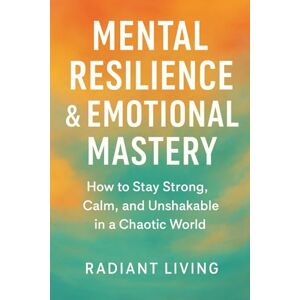 Living, Radiant Mental Resilience & Emotional Mastery: How to Stay Strong, Calm, and Unshakable in a Chaotic World Living, Radiant Mental Resilience & Emotional Mastery: How to Stay Strong, Calm, and Unshakable in a Chaotic World