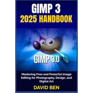 Ben, David GIMP 3 2025 HANDBOOK: Mastering Free and Powerful Image Editing for Photography, Design, and Digital Art Ben, David GIMP 3 2025 HANDBOOK: Mastering Free and Powerful Image Editing for Photography, Design, and Digital Art