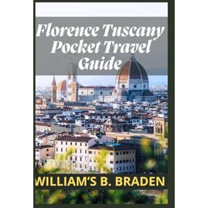 B. Braden, William's Florence, Tuscany Pocket Travel Guide 2023:: Explore Florence, with the Ultimate Travel Preparation Guide To Florence, Eternal City" Discover the Ancient history, Art, Food and Culture of Tuscany B. Braden, William's Florence, Tuscany Pocket Travel Guide 2023:: Explore Florence, with the Ultimate Travel Preparation Guide To Florence, Eternal City" Discover the Ancient history, Art, Food and Culture of Tuscany