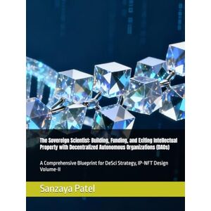 Patel, Sanzaya The Sovereign Scientist: Building, Funding, and Exiting Intellectual Property with Decentralized Autonomous Organizations (DAOs): A Comprehensive Blueprint for DeSci Strategy, IP-NFT Design Volume-II Patel, Sanzaya The Sovereign Scientist: Building, Funding, and Exiting Intellectual Property with Decentralized Autonomous Organizations (DAOs): A Comprehensive Blueprint for DeSci Strategy, IP-NFT Design Volume-II